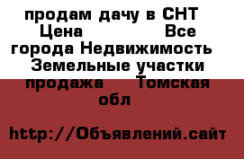 продам дачу в СНТ › Цена ­ 500 000 - Все города Недвижимость » Земельные участки продажа   . Томская обл.